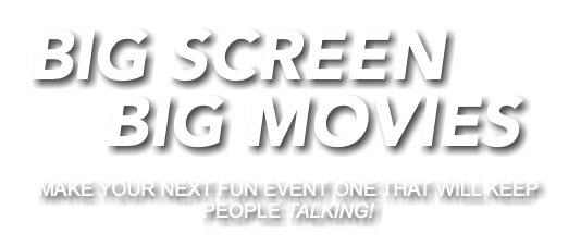  BIG SCREEN BIG MOVIES MAKE YOUR NEXT FUN EVENT ONE THAT WILL KEEP PEOPLE TALKING!